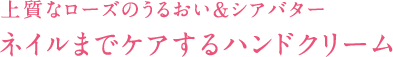 上質なローズのうるおい&シアバター ネイルまでケアするハンドクリーム